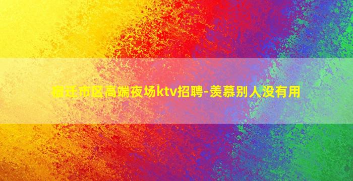 宿迁市区高端夜场ktv招聘-羡慕别人没有用